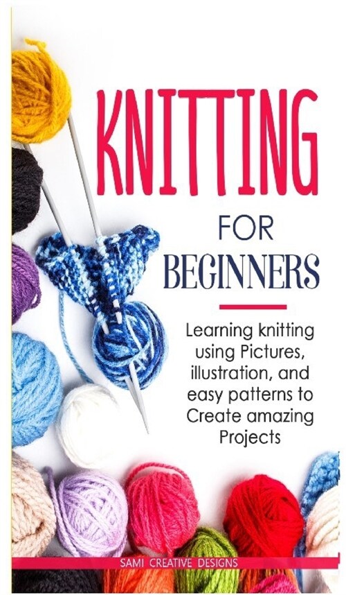 Knitting for Beginners: Learning knitting using pictures, illustration, and easy patterns to create amazing projects (Hardcover)