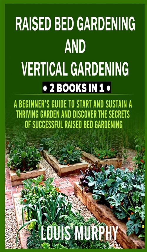 Raised Bed gardening and Vertical gardening: 2 Books in 1: A Beginners Guide to Start and Sustain a Thriving Garden and discover the Secrets of Succe (Hardcover)