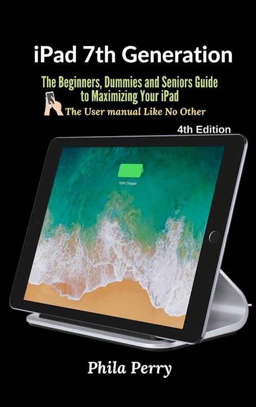 iPad 7th Generation: The Beginners, Dummies and Seniors Guide to Maximizing Your iPad (Hardcover, 4, The User Manual)