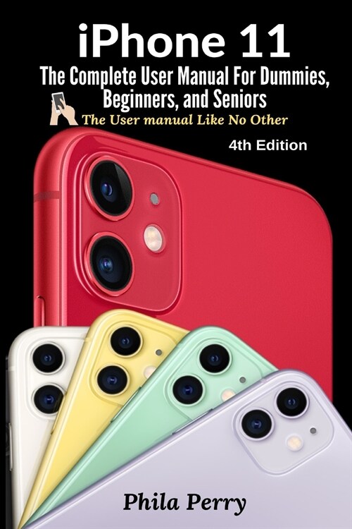 iPhone 11: The Complete User Manual For Dummies, Beginners, and Seniors (Paperback, 4, The User Manual)
