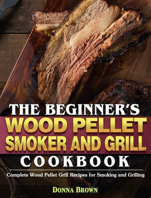 The Beginners Wood Pellet Smoker and Grill Cookbook: Complete Wood Pellet Grill Recipes for Smoking and Grilling (Hardcover)