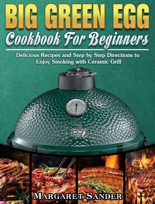 Big Green Egg Cookbook For Beginners: Delicious Recipes and Step by Step Directions to Enjoy Smoking with Ceramic Grill (Hardcover)