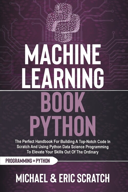 Machine Learning Book Python: The Perfect Handbook For Building A Top-Notch Code In Scratch And Using Python Data Science Programming To Elevate You (Paperback)