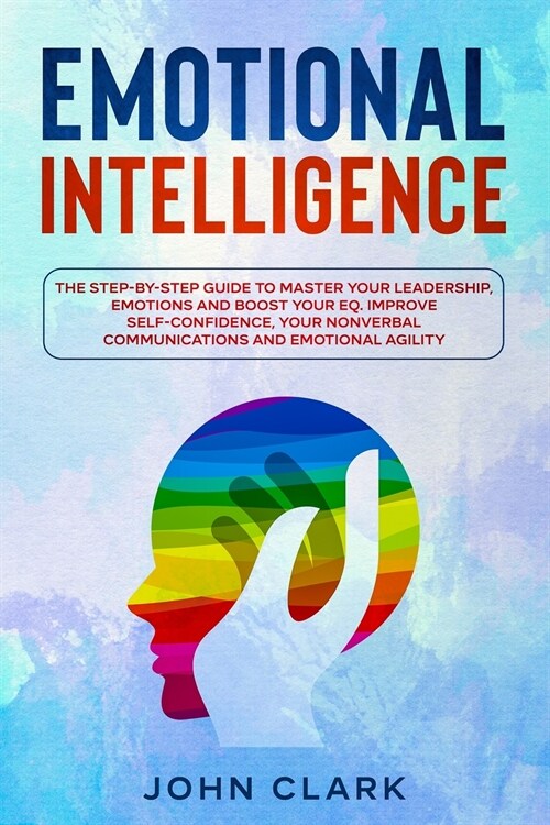 Emotional Intelligence: The Step by Step Guide to Master Your Leadership, Emotions and Boost Your EQ. Improve Self-Confidence, Your Nonverbal (Paperback)