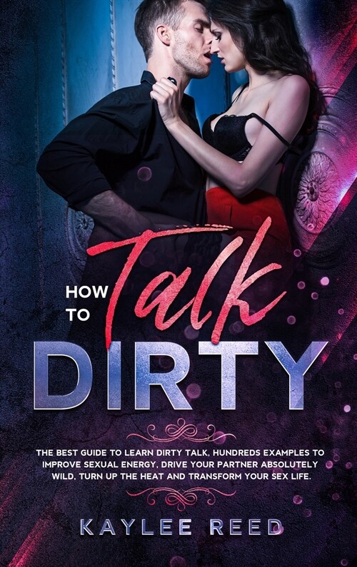 How to Talk Dirty: The best guide to learn dirty talk, hundreds examples to improve sexual energy, drive your partner absolutely wild, tu (Hardcover)