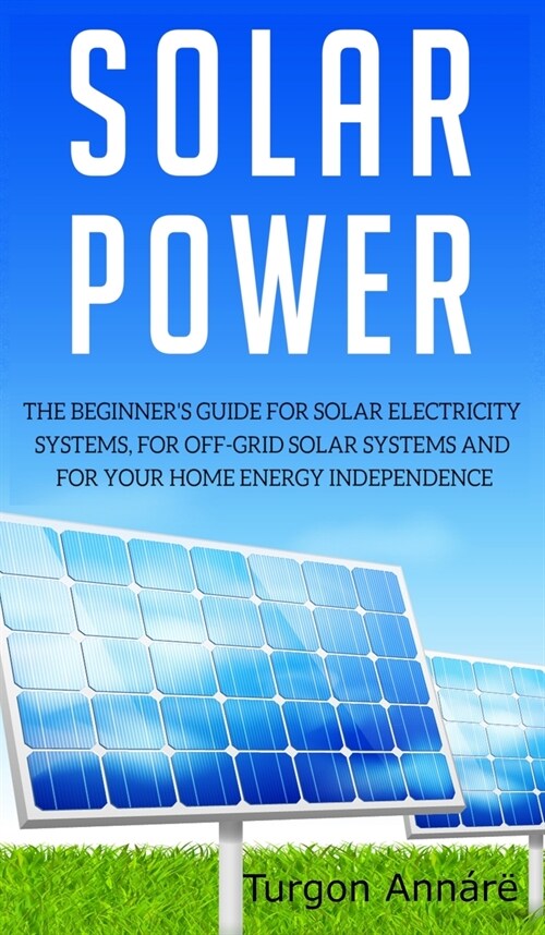 Solar Power: The Beginners guide for solar electricity systems, for off-grid solar systems and for your home energy independence (Hardcover)