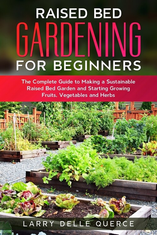 Raised Bed Gardening for Beginners: The Complete Guide to Making a Sustainable Raised Bed Garden and Starting Growing Fruits, Vegetables and Herbs (Paperback)
