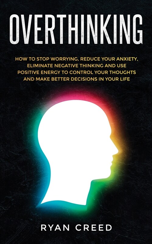 Overthinking: How to Stop Worrying, Reduce Your Anxiety, Eliminate Negative Thinking and Use Positive Energy to Control Your Thought (Paperback)