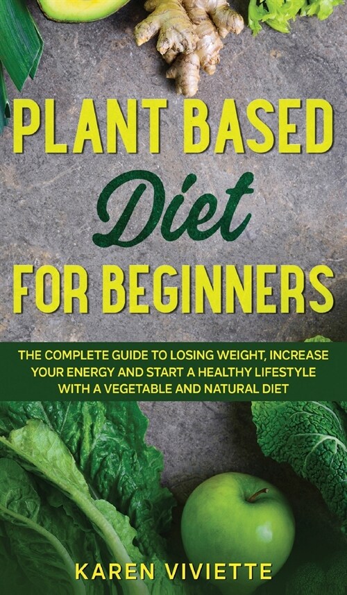 Plant Based Diet For Beginners: The Complete Guide to Losing Weight, Increase Your Energy and Start a Healthy Lifestyle with a Vegetable and Natural D (Hardcover)