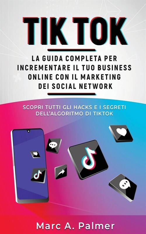 Tik Tok: La guida completa per incrementare il tuo business online con il marketing dei social network, scopri tutti gli hacks (Paperback)