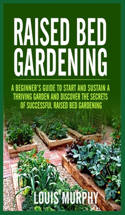 Raised bed Gardening: A Beginners Guide to Start and Sustain a Thriving Garden and discover the secrets of Successful Raised Bed Gardening (Hardcover)