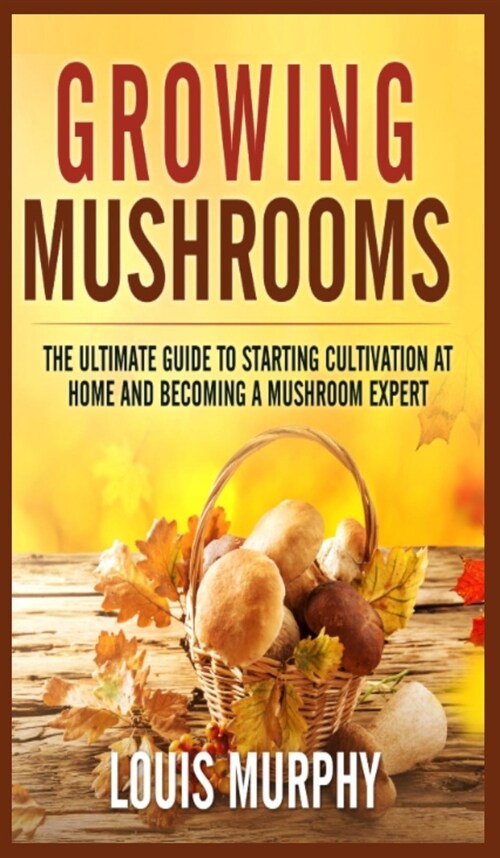 Growing Mushrooms: The Ultimate Guide to Starting Cultivation at Home and Becoming a Mushroom Expert (Hardcover)