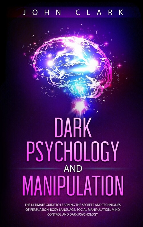 Dark Psychology and Manipulation: The Ultimate Guide to Learning the Secrets and Techniques of Persuasion, Body Language, Social Manipulation, Mind Co (Hardcover)