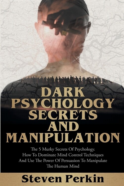 Dark Psychology Secrets and Manipulation: The 5 Murky Secrets of Psychology. How to Dominate Mind Control Techniques and Use the Power of Persuasion t (Paperback)