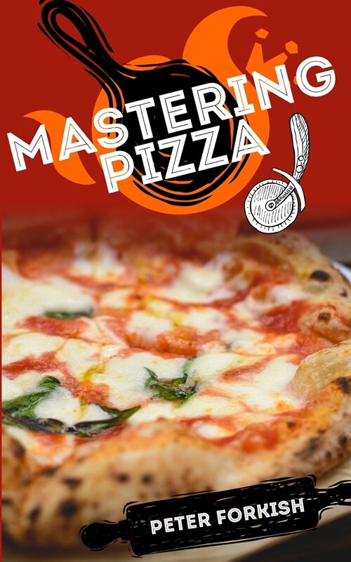 Mastering Pizza: A Beginners Complete Guide to Learn The Fundamentals of Handmade Pizza. Hystory, Theory, Practice, Useful Tips And Tr (Paperback)