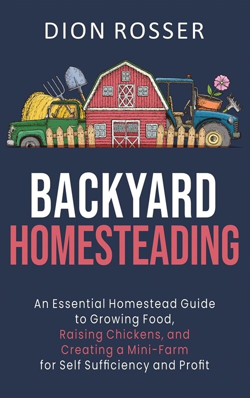 Backyard Homesteading: An Essential Homestead Guide to Growing Food, Raising Chickens, and Creating a Mini-Farm for Self Sufficiency and Prof (Hardcover)