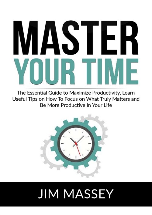 Master Your Time: The Essential Guide to Maximize Productivity, Learn Useful Tips on How To Focus on What Truly Matters and Be More Prod (Paperback)
