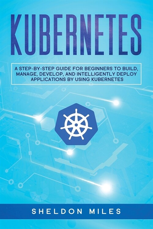 Kubernetes: A Step-By-Step Guide For Beginners To Build, Manage, Develop, and Intelligently Deploy Applications By Using Kubernete (Paperback)