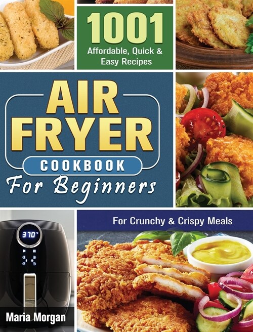 Air Fryer Cookbook For Beginners: 1001 Affordable, Quick & Easy Recipes For Crunchy & Crispy Meals (Hardcover)