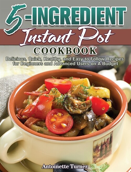 5-Ingredient Instant Pot Cookbook: Delicious, Quick, Healthy, and Easy to Follow Recipes for Beginners and Advanced Users on A Budget (Hardcover)