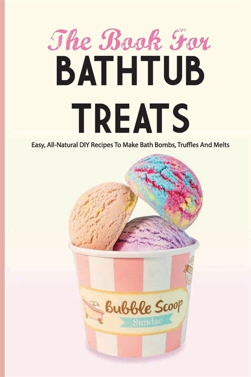 The Book For Bathtub Treats- Easy, All-natural Diy Recipes To Make Bath Bombs, Truffles And Melts: Bathtub Products Recipes Book (Paperback)