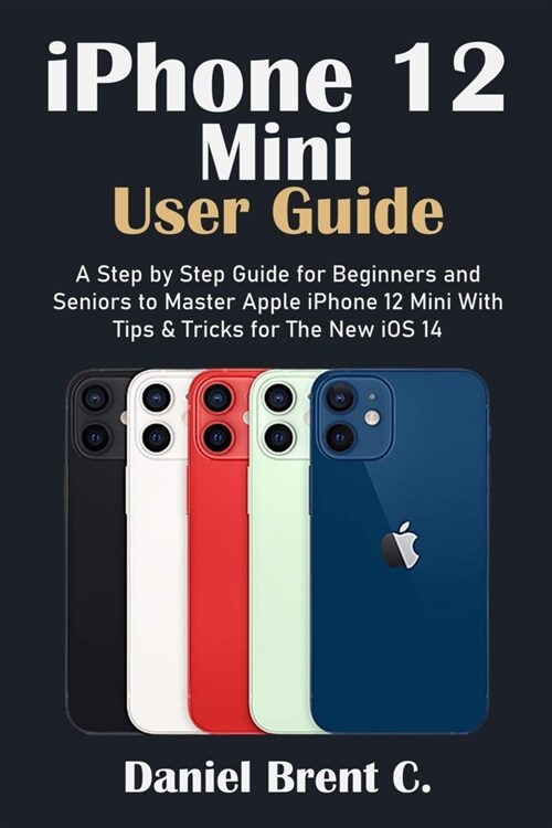 iPhone 12 Mini User Guide: A Step by Step Guide for Beginners and Seniors to Master Apple iPhone 12 Mini with Tips & Tricks for The New iOS 14 (Paperback)