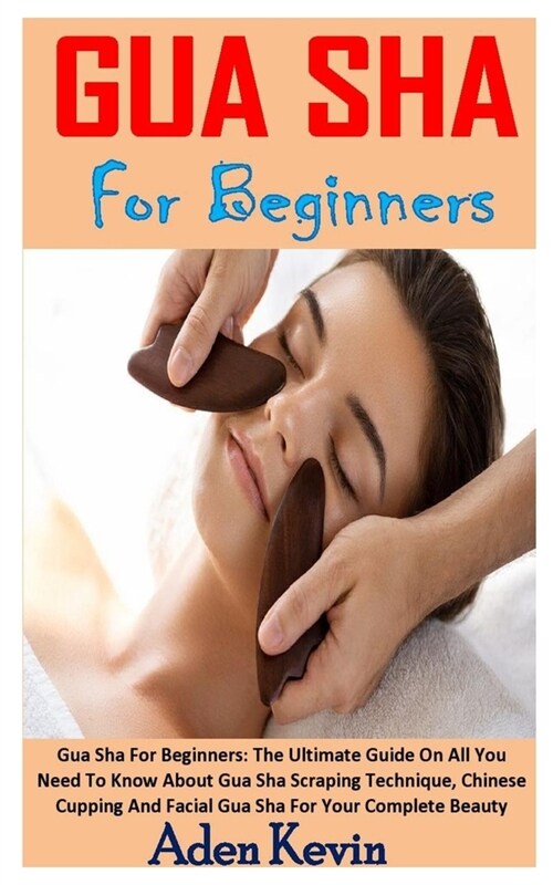 Gua Sha for Beginners: Gua Sha For Beginners: The Ultimate Guide On All You Need To Know About Gua Sha Scraping Technique, Chinese Cupping An (Paperback)