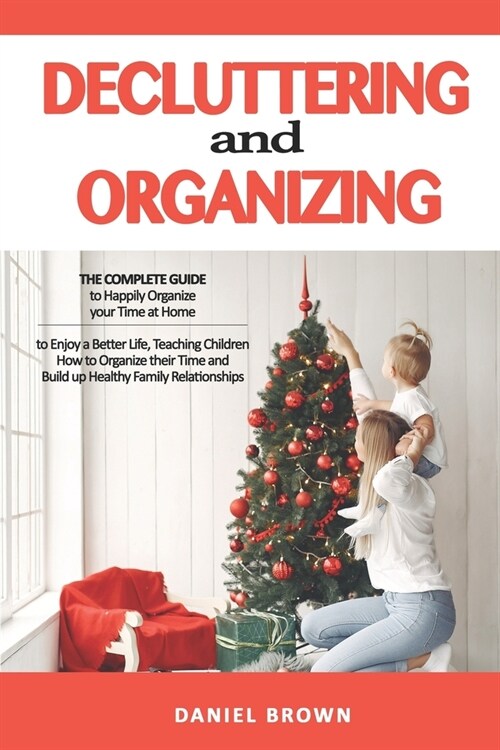 Decluttering And Organizing: The Complete Guide to Happily Organize your Time at Home to Enjoy a Better Life, Teaching Children How to Organize the (Paperback)