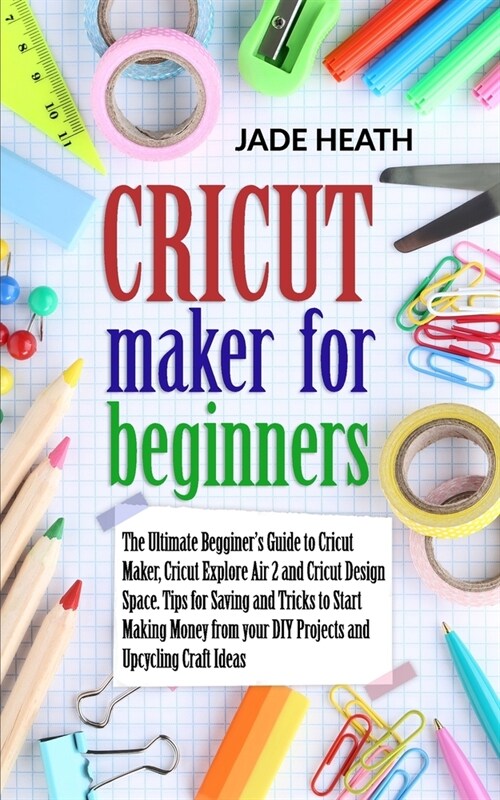 Cricut Maker for Beginners: The Beginners Guide to Cricut Maker, Cricut Explore Air 2 and Cricut Design Space. Tips and Tricks to Start Making Mo (Paperback)
