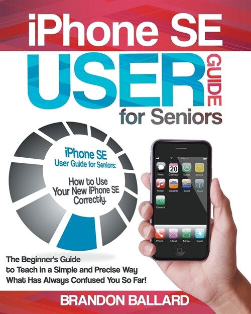 iPhone SE User Guide for Seniors: How to Use Your New iPhone SE Correctly. The Beginners Guide to Teach in a Simple and Precise Way What Has Always C (Paperback)