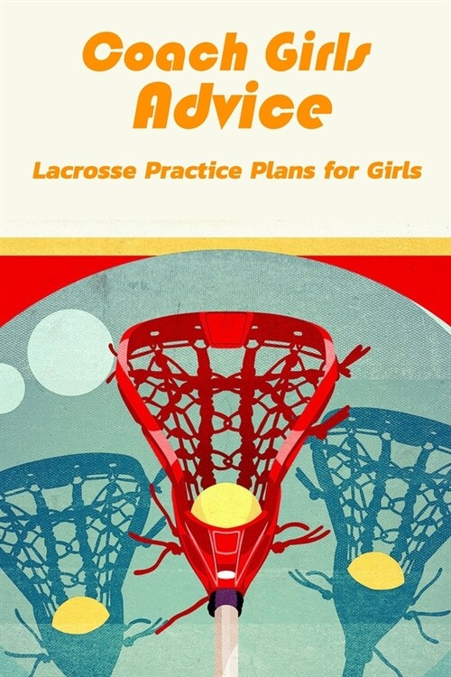 Coach Girls Advice: Lacrosse Practice Plans for Girls: Lacrosse Practice Plans (Paperback)