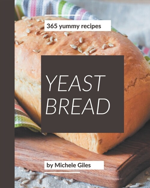 365 Yummy Yeast Bread Recipes: A Yummy Yeast Bread Cookbook for Effortless Meals (Paperback)