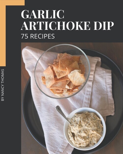 75 Garlic Artichoke Dip Recipes: Lets Get Started with The Best Garlic Artichoke Dip Cookbook! (Paperback)