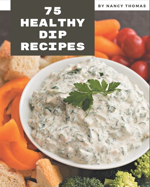 75 Healthy Dip Recipes: Healthy Dip Cookbook - All The Best Recipes You Need are Here! (Paperback)