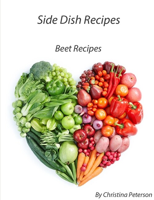 Side Dish Recipes, Beet Recipes: 28 different recipes, Pickled, Relish, with Orange, Orange Sauce, with Greens, Roasted, with Horseradish (Paperback)