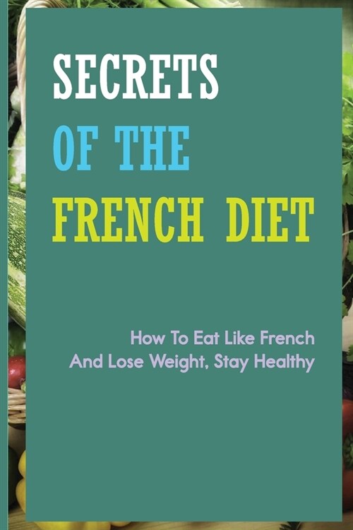 Secrets Of The French Diet- How To Eat Like French And Lose Weight, Stay Healthy: Health (Paperback)