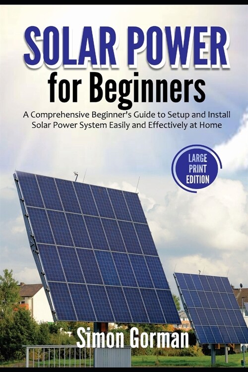 Solar Power for Beginners: A Comprehensive Beginners Guide to Setup and Install Solar Power System Easily and Effectively at Home(Large Print Ed (Paperback)