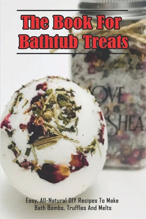 The Book For Bathtub Treats_ Easy, All-Natural DIY Recipes To Make Bath Bombs, Truffles And Melts: Organic Recipes For Bathtub Treats Book (Paperback)