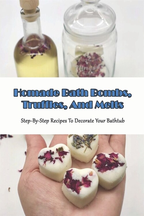 Homade Bath Bombs, Truffles, And Melts_ Step-by-step Recipes To Decorate Your Bathtub: Natural Body Care Book (Paperback)