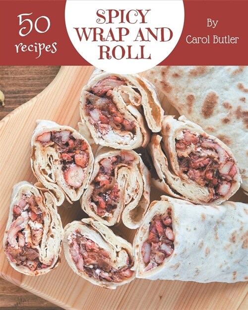 50 Spicy Wrap and Roll Recipes: A Spicy Wrap and Roll Cookbook Everyone Loves! (Paperback)