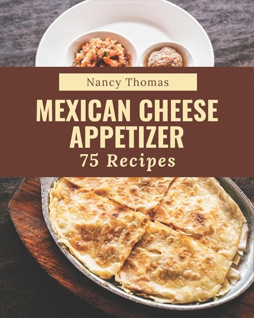 75 Mexican Cheese Appetizer Recipes: A Mexican Cheese Appetizer Cookbook for All Generation (Paperback)