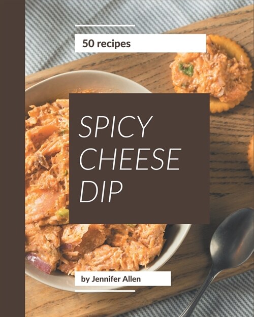 50 Spicy Cheese Dip Recipes: Save Your Cooking Moments with Spicy Cheese Dip Cookbook! (Paperback)