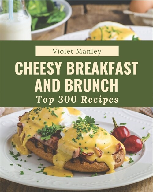 Top 300 Cheesy Breakfast and Brunch Recipes: Happiness is When You Have a Cheesy Breakfast and Brunch Cookbook! (Paperback)