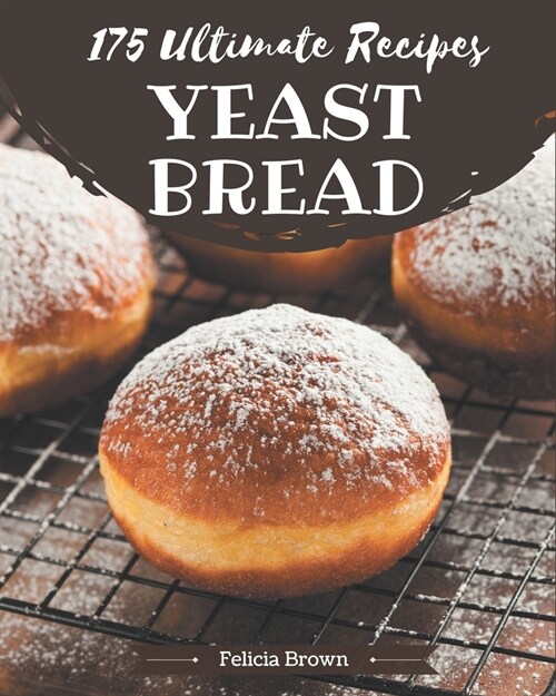 175 Ultimate Yeast Bread Recipes: The Best Yeast Bread Cookbook that Delights Your Taste Buds (Paperback)