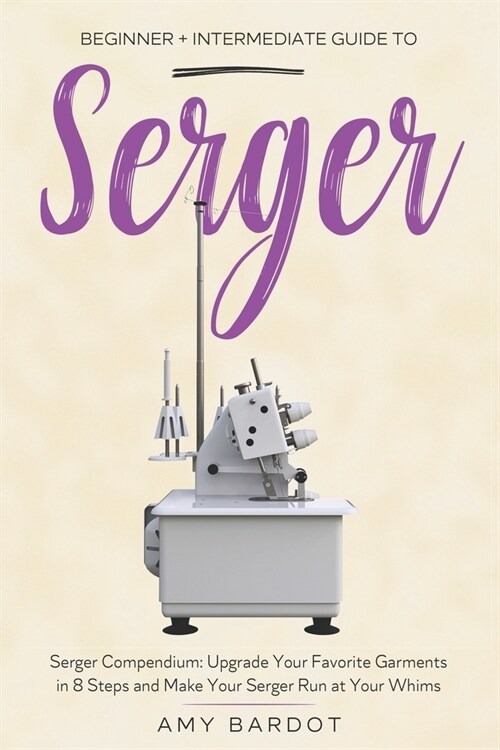 Serger: Beginner + Intermediate Guide to Serger: Serger Compendium: Upgrade Your Favorite Garments in 8 Steps and Make Your Se (Paperback)