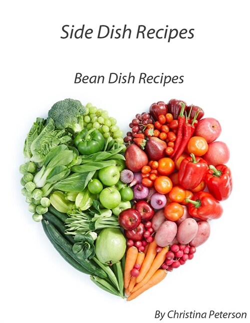 Side Dish Recipes Bean Recipes: 42 Bean Recipes, Casseroles, Baked, with herbs, Calico, Oriental, Soups, Salads, Roasted, Salsa, Relish, Pickled (Paperback)