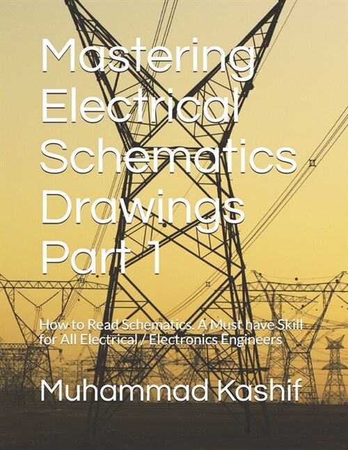 Mastering Electrical Schematics Drawings Part 1: How to Read Schematics. A Must Skill for All Electrical / Electronics Engineers (Paperback)