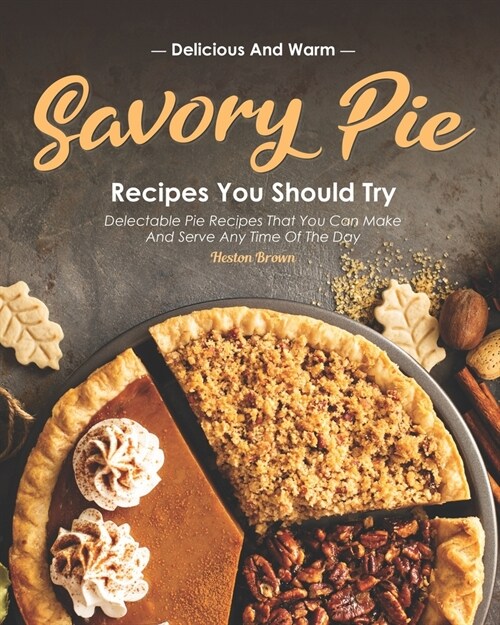 Delicious and Warm Savory Pie Recipes You Should Try: Delectable Pie Recipes That You Can Make and Serve Any Time of The Day (Paperback)