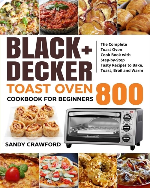 BLACK+DECKER Toast Oven Cookbook for Beginners 800: The Complete Toast Oven Cook Book with Step-by-Step Tasty Recipes to Bake, Toast, Broil and Warm (Paperback)