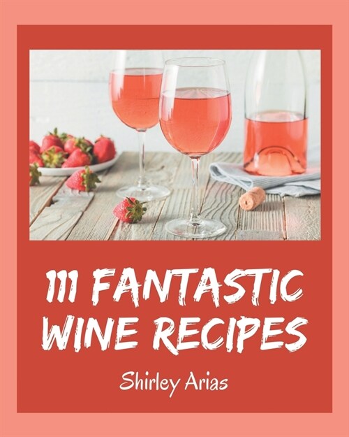 111 Fantastic Wine Recipes: Wine Cookbook - The Magic to Create Incredible Flavor! (Paperback)
